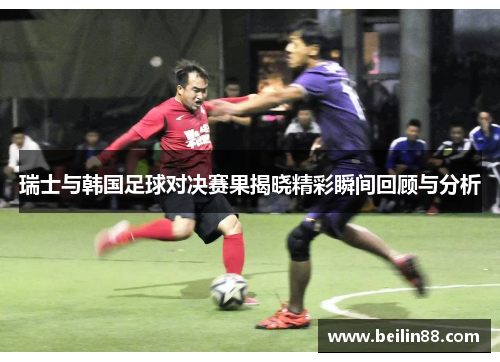 瑞士与韩国足球对决赛果揭晓精彩瞬间回顾与分析